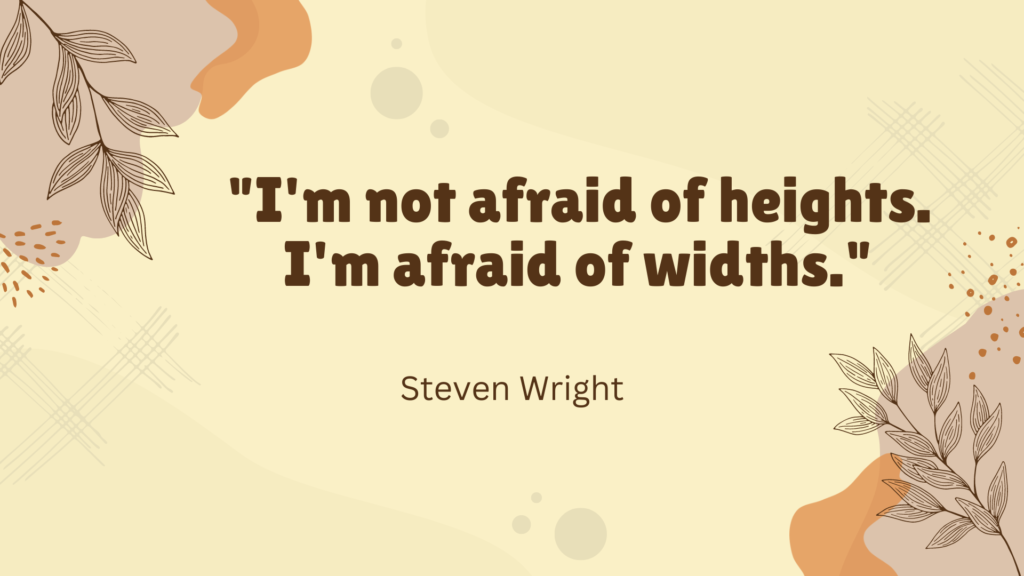 "I'm not afraid of heights. I'm afraid of widths." - Steven Wright