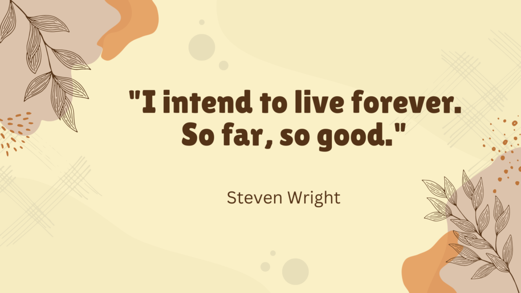 "I intend to live forever. So far, so good." - Steven Wright