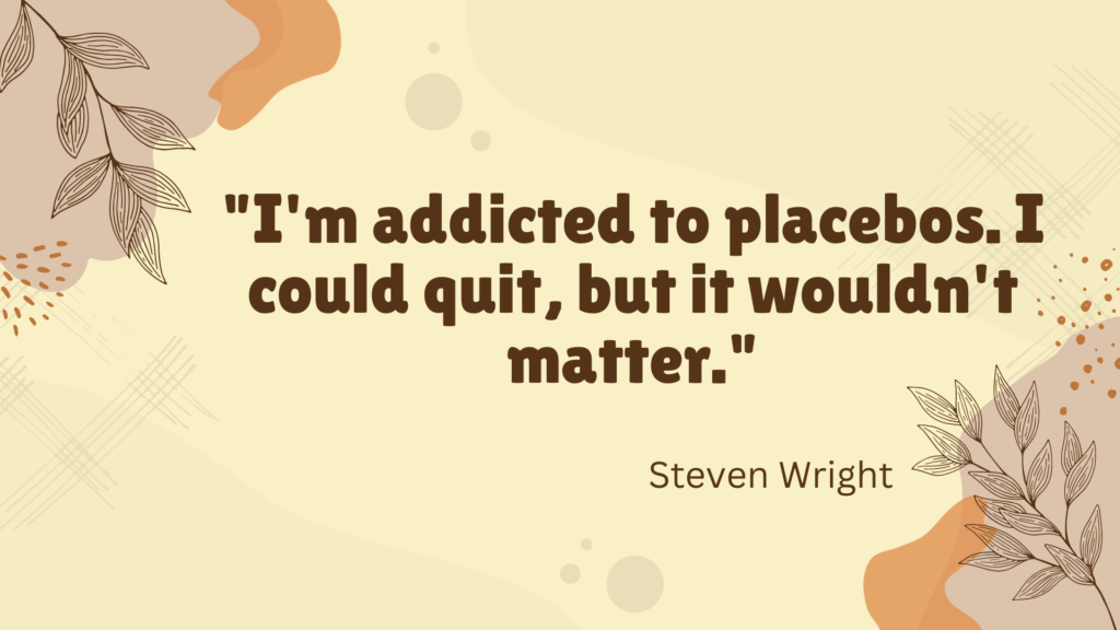 "I'm addicted to placebos. I could quit, but it wouldn't matter." - Steven Wright