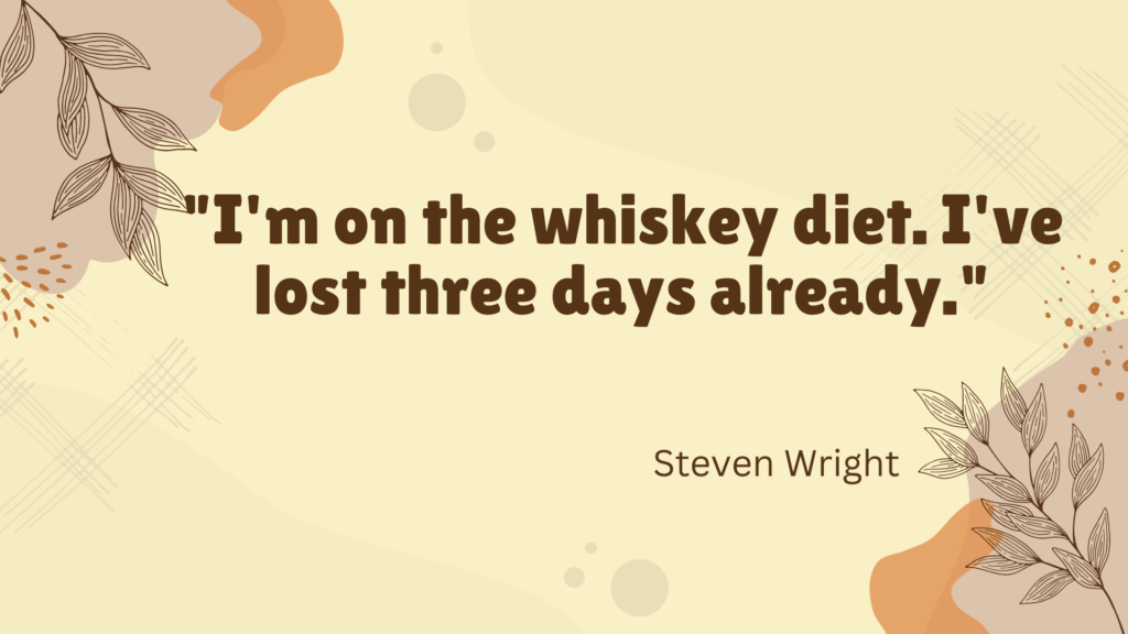 "I'm on the whiskey diet. I've lost three days already." - Steven Wright