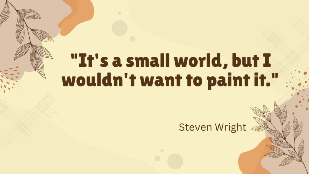 "It's a small world, but I wouldn't want to paint it." - Steven Wright