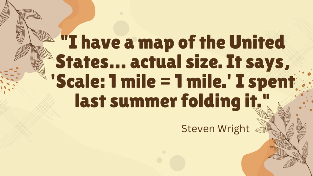 "I have a map of the United States… actual size. It says, 'Scale: 1 mile = 1 mile.' I spent last summer folding it." - Steven Wright