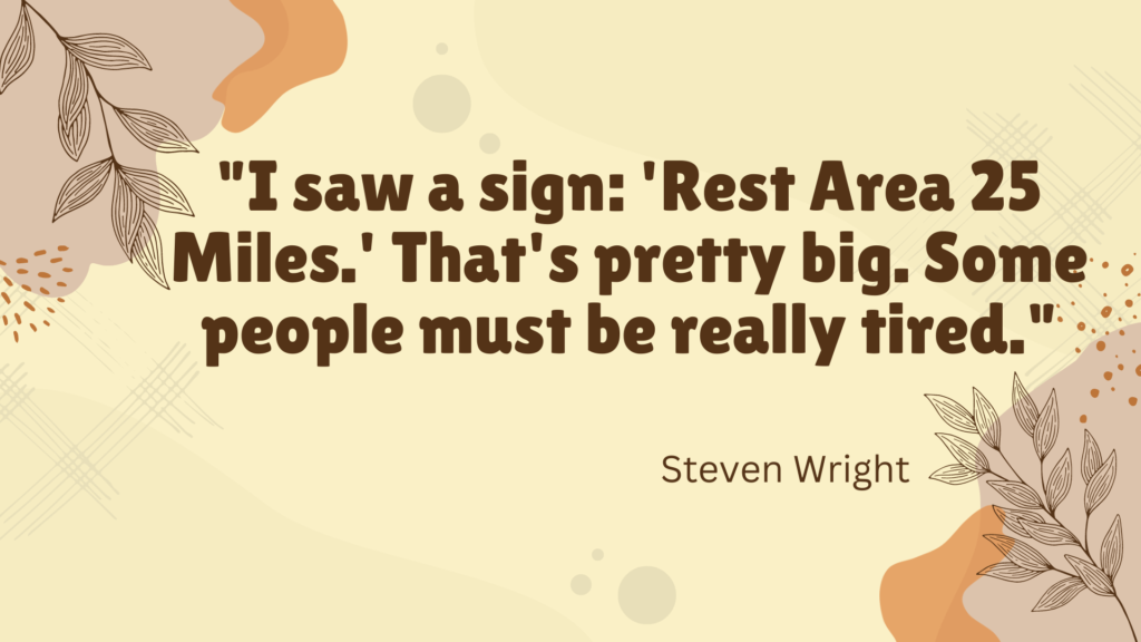 "I saw a sign: 'Rest Area 25 Miles.' That's pretty big. Some people must be really tired." - Steven Wright